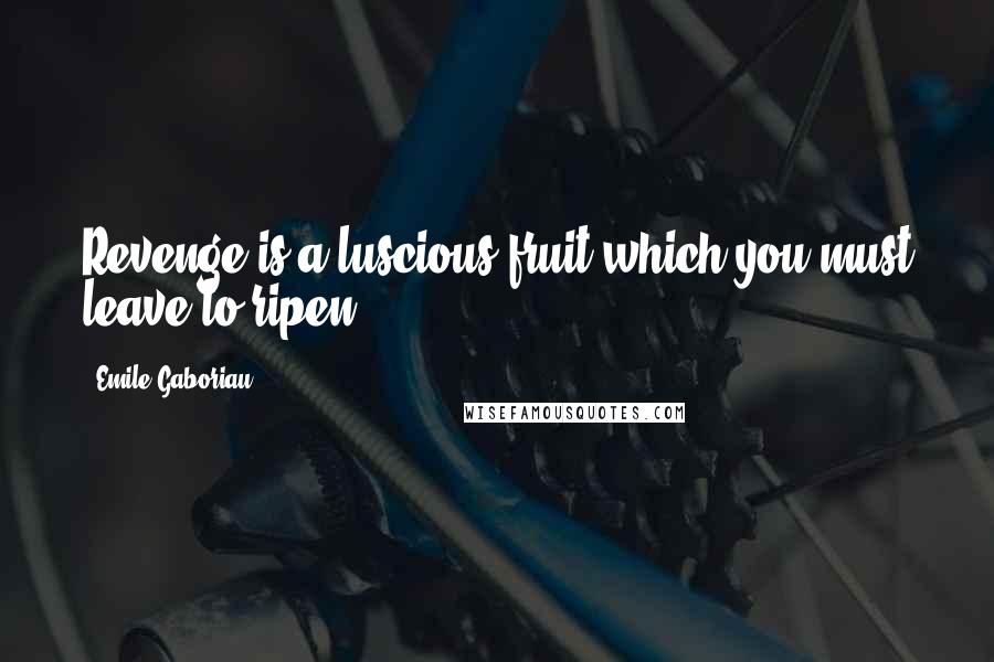 Emile Gaboriau Quotes: Revenge is a luscious fruit which you must leave to ripen.