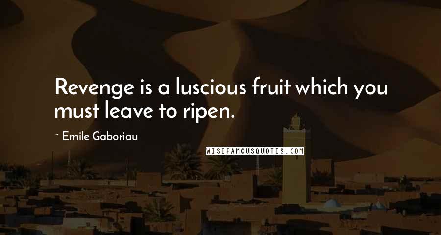 Emile Gaboriau Quotes: Revenge is a luscious fruit which you must leave to ripen.