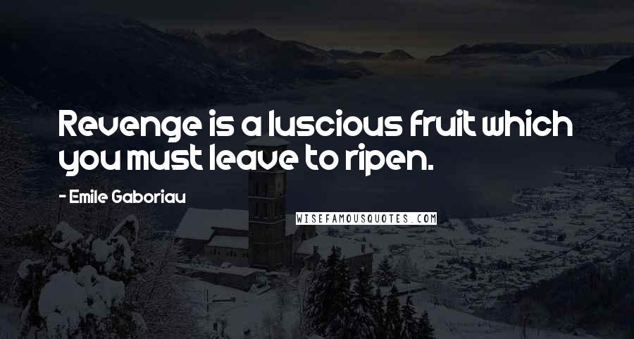 Emile Gaboriau Quotes: Revenge is a luscious fruit which you must leave to ripen.