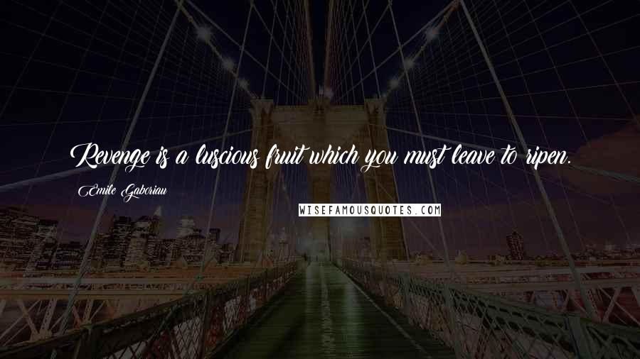 Emile Gaboriau Quotes: Revenge is a luscious fruit which you must leave to ripen.