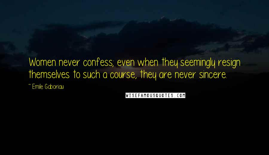 Emile Gaboriau Quotes: Women never confess; even when they seemingly resign themselves to such a course, they are never sincere.