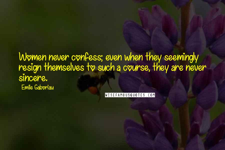 Emile Gaboriau Quotes: Women never confess; even when they seemingly resign themselves to such a course, they are never sincere.