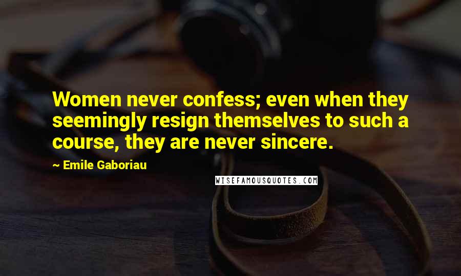 Emile Gaboriau Quotes: Women never confess; even when they seemingly resign themselves to such a course, they are never sincere.