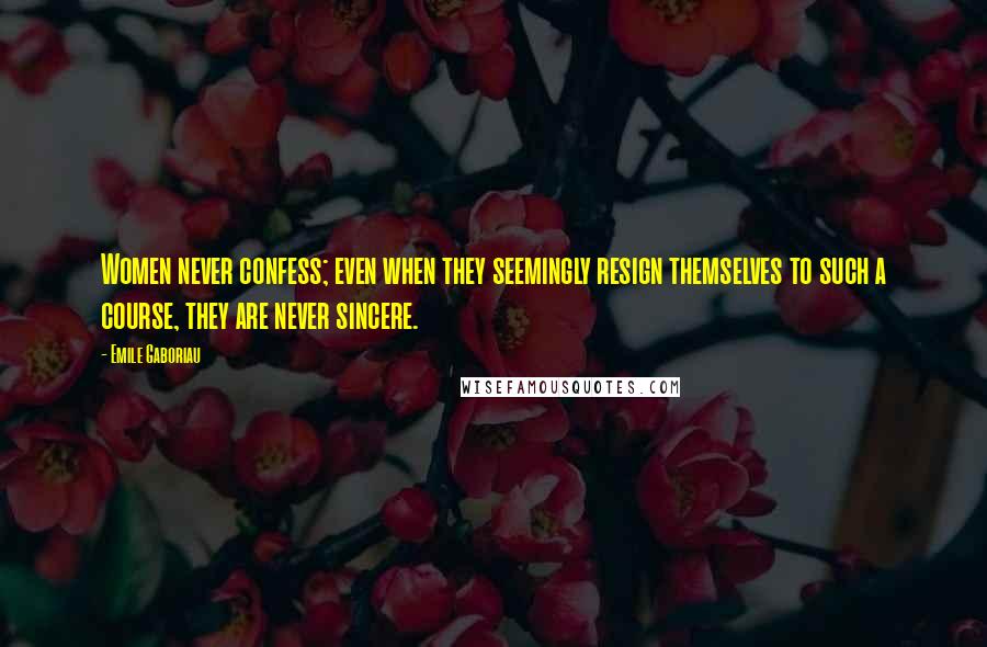 Emile Gaboriau Quotes: Women never confess; even when they seemingly resign themselves to such a course, they are never sincere.