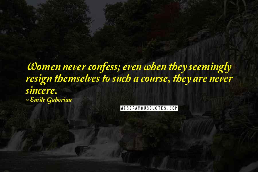 Emile Gaboriau Quotes: Women never confess; even when they seemingly resign themselves to such a course, they are never sincere.