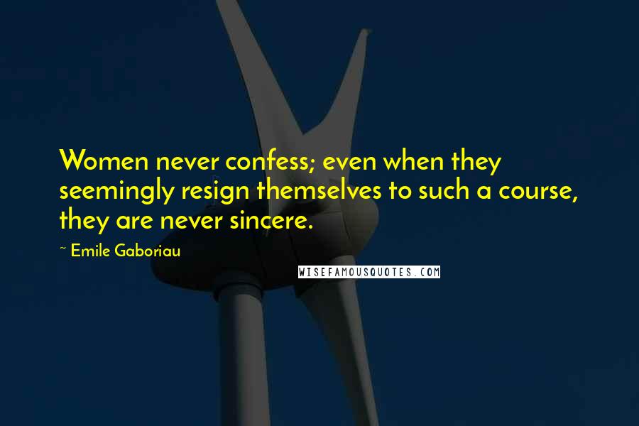 Emile Gaboriau Quotes: Women never confess; even when they seemingly resign themselves to such a course, they are never sincere.