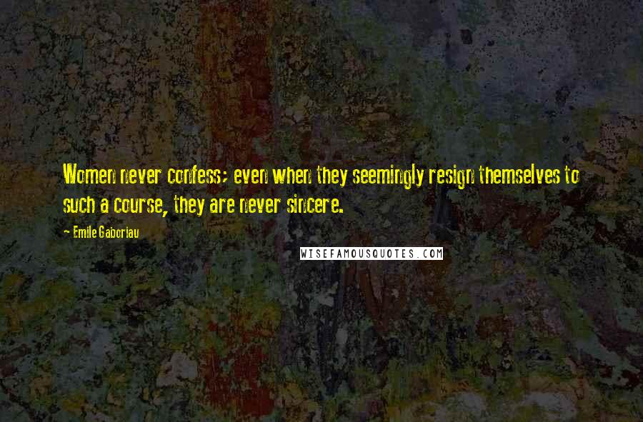 Emile Gaboriau Quotes: Women never confess; even when they seemingly resign themselves to such a course, they are never sincere.