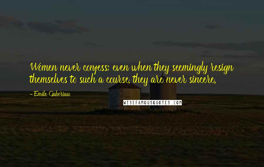 Emile Gaboriau Quotes: Women never confess; even when they seemingly resign themselves to such a course, they are never sincere.