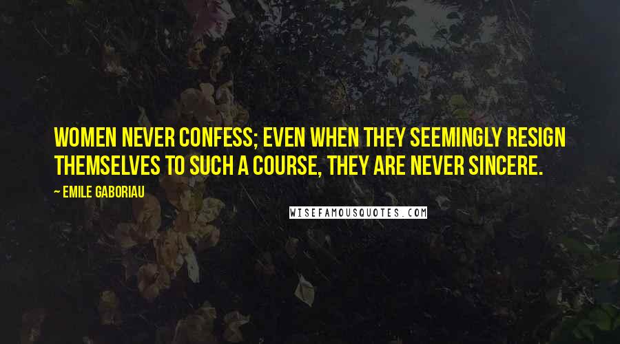 Emile Gaboriau Quotes: Women never confess; even when they seemingly resign themselves to such a course, they are never sincere.
