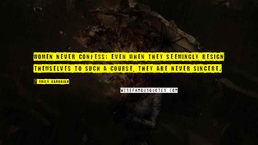 Emile Gaboriau Quotes: Women never confess; even when they seemingly resign themselves to such a course, they are never sincere.
