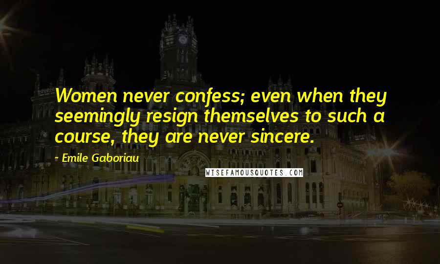 Emile Gaboriau Quotes: Women never confess; even when they seemingly resign themselves to such a course, they are never sincere.