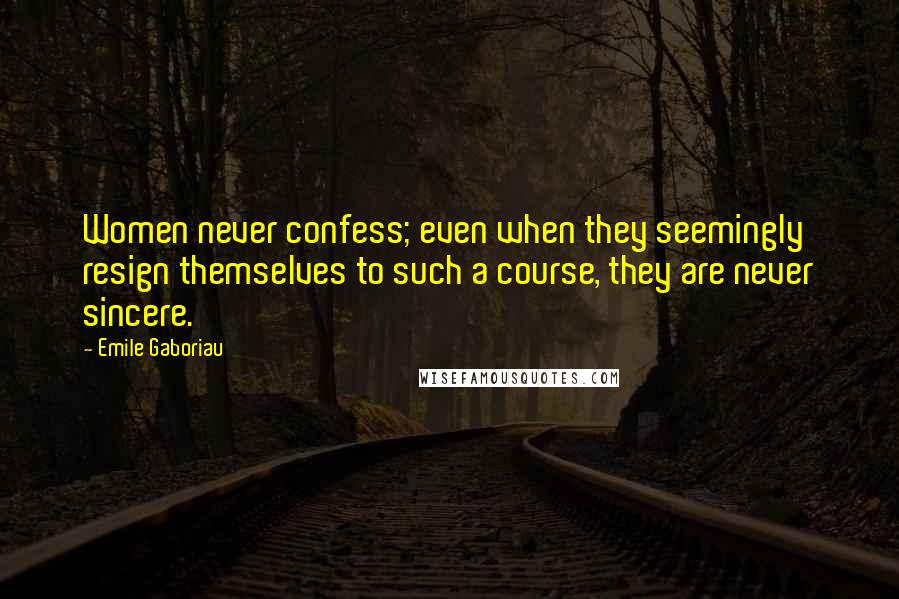 Emile Gaboriau Quotes: Women never confess; even when they seemingly resign themselves to such a course, they are never sincere.
