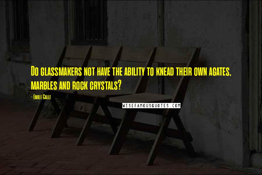 Emile Galle Quotes: Do glassmakers not have the ability to knead their own agates, marbles and rock crystals?