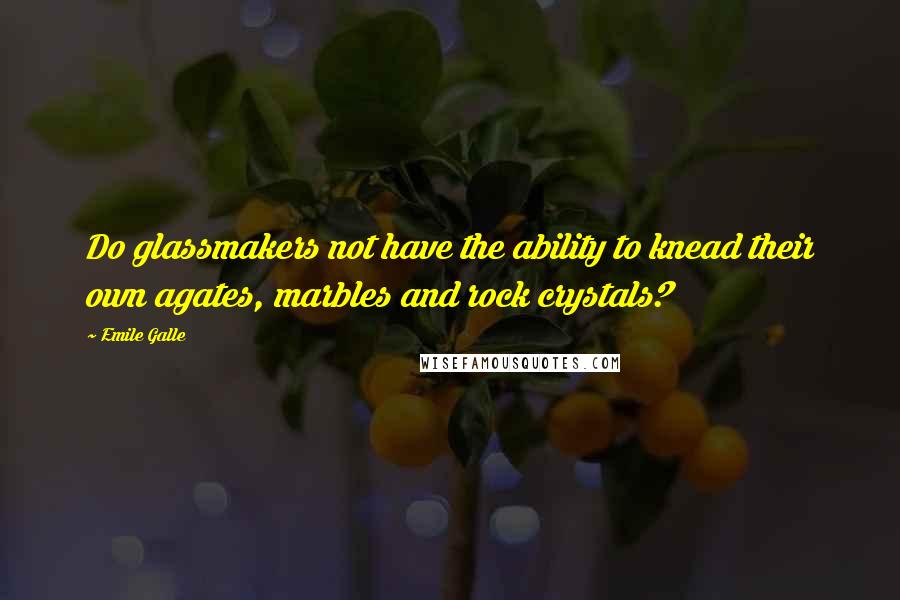 Emile Galle Quotes: Do glassmakers not have the ability to knead their own agates, marbles and rock crystals?