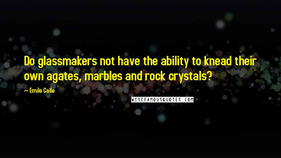 Emile Galle Quotes: Do glassmakers not have the ability to knead their own agates, marbles and rock crystals?