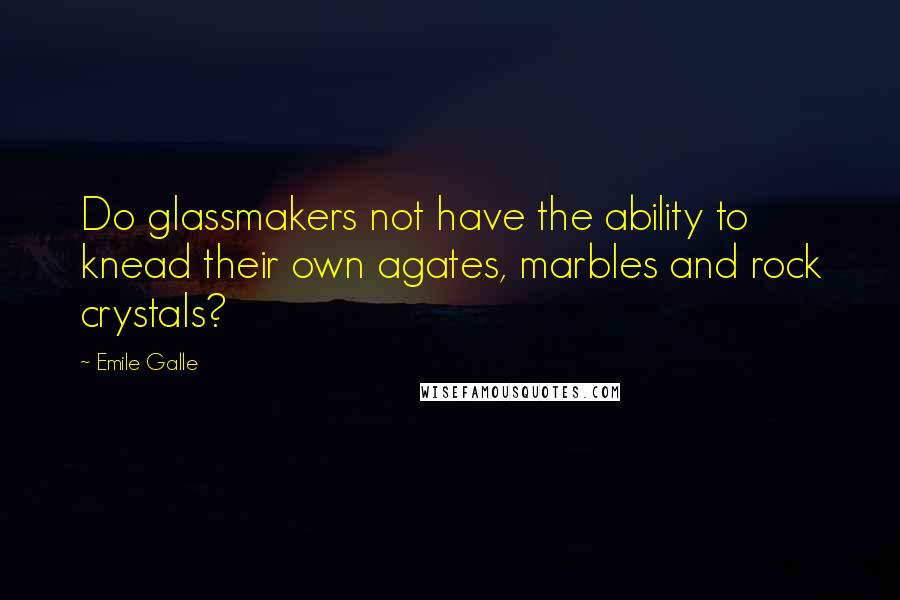 Emile Galle Quotes: Do glassmakers not have the ability to knead their own agates, marbles and rock crystals?