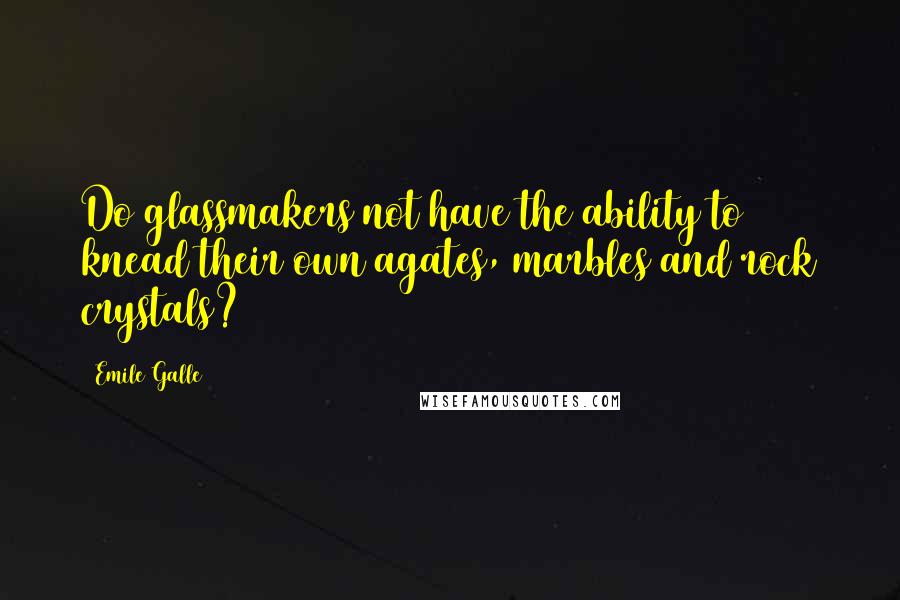 Emile Galle Quotes: Do glassmakers not have the ability to knead their own agates, marbles and rock crystals?