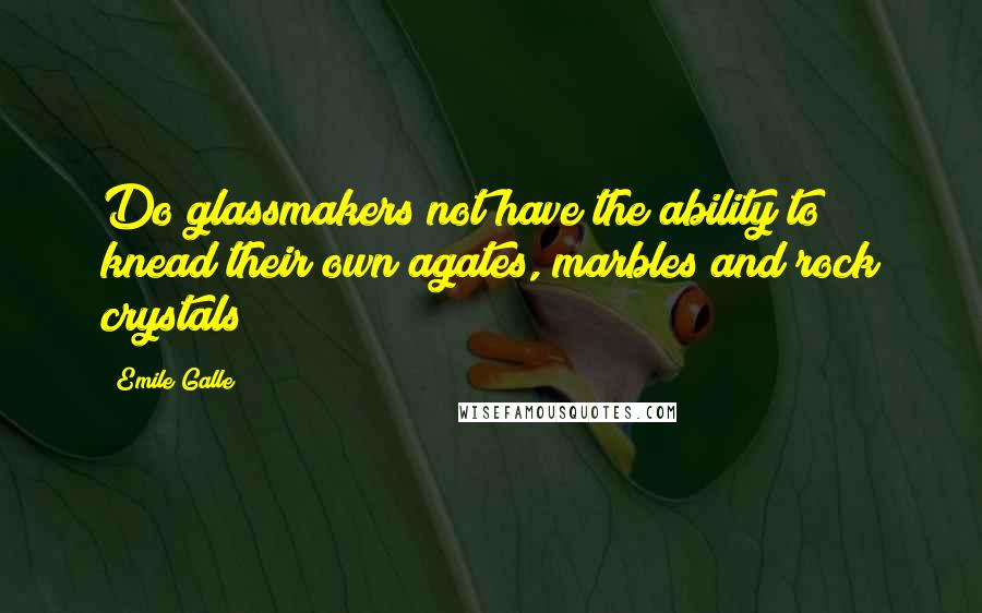 Emile Galle Quotes: Do glassmakers not have the ability to knead their own agates, marbles and rock crystals?