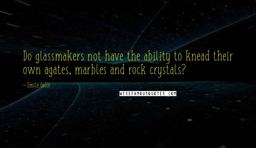 Emile Galle Quotes: Do glassmakers not have the ability to knead their own agates, marbles and rock crystals?