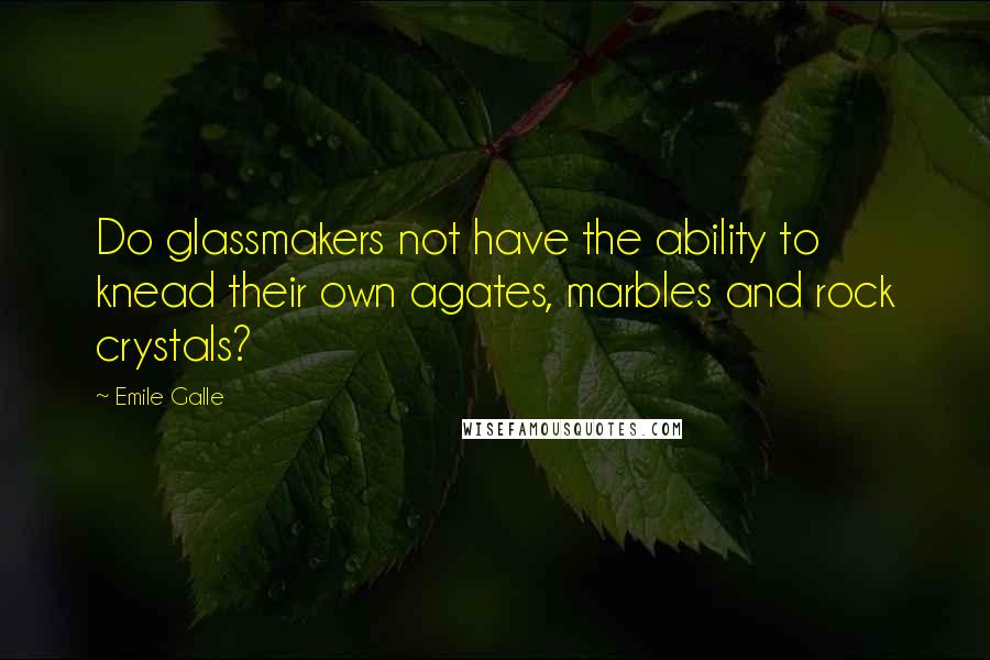 Emile Galle Quotes: Do glassmakers not have the ability to knead their own agates, marbles and rock crystals?