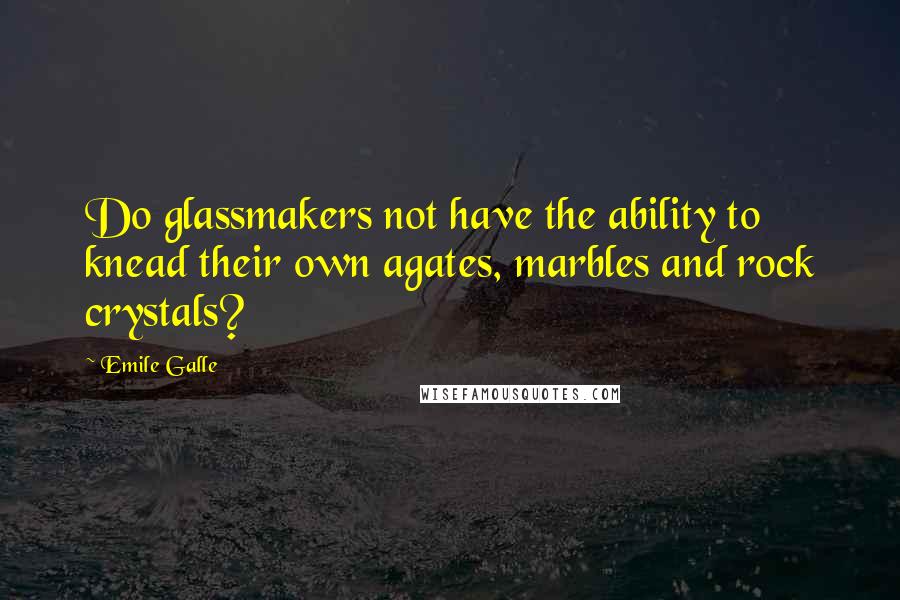 Emile Galle Quotes: Do glassmakers not have the ability to knead their own agates, marbles and rock crystals?