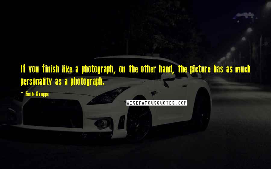 Emile Gruppe Quotes: If you finish like a photograph, on the other hand, the picture has as much personality as a photograph.