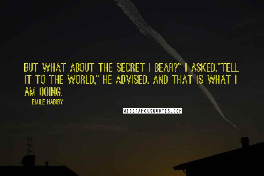 Emile Habiby Quotes: But what about the secret I bear?" I asked."Tell it to the world," he advised. And that is what I am doing.