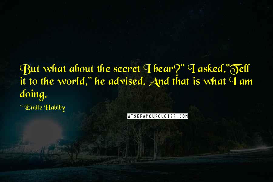 Emile Habiby Quotes: But what about the secret I bear?" I asked."Tell it to the world," he advised. And that is what I am doing.