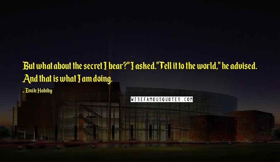 Emile Habiby Quotes: But what about the secret I bear?" I asked."Tell it to the world," he advised. And that is what I am doing.