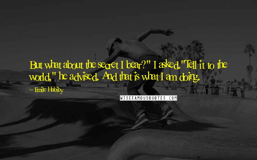 Emile Habiby Quotes: But what about the secret I bear?" I asked."Tell it to the world," he advised. And that is what I am doing.