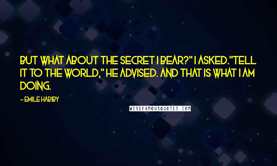 Emile Habiby Quotes: But what about the secret I bear?" I asked."Tell it to the world," he advised. And that is what I am doing.