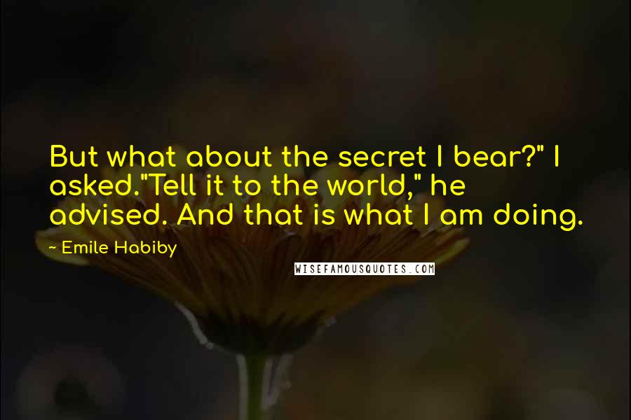 Emile Habiby Quotes: But what about the secret I bear?" I asked."Tell it to the world," he advised. And that is what I am doing.