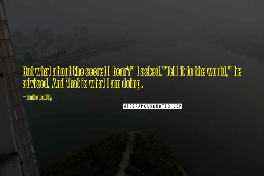 Emile Habiby Quotes: But what about the secret I bear?" I asked."Tell it to the world," he advised. And that is what I am doing.