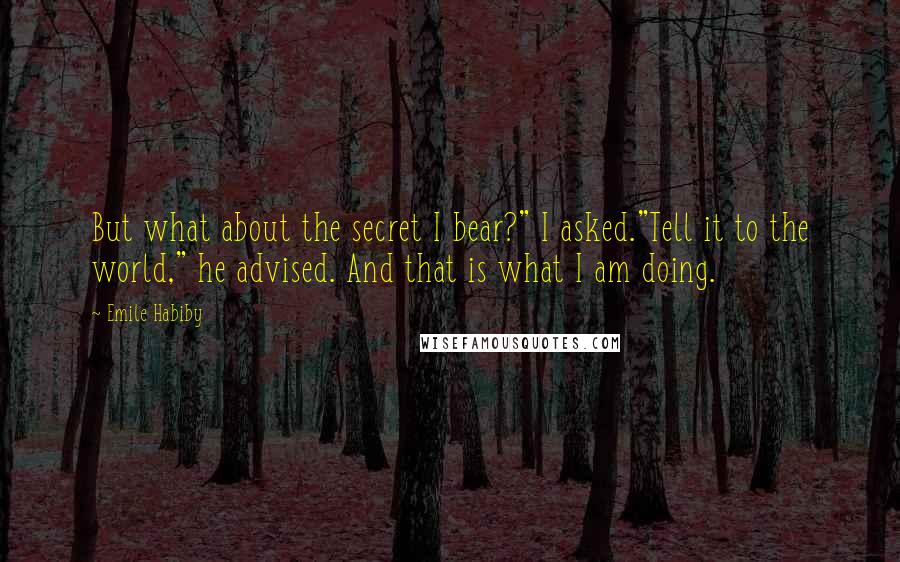 Emile Habiby Quotes: But what about the secret I bear?" I asked."Tell it to the world," he advised. And that is what I am doing.