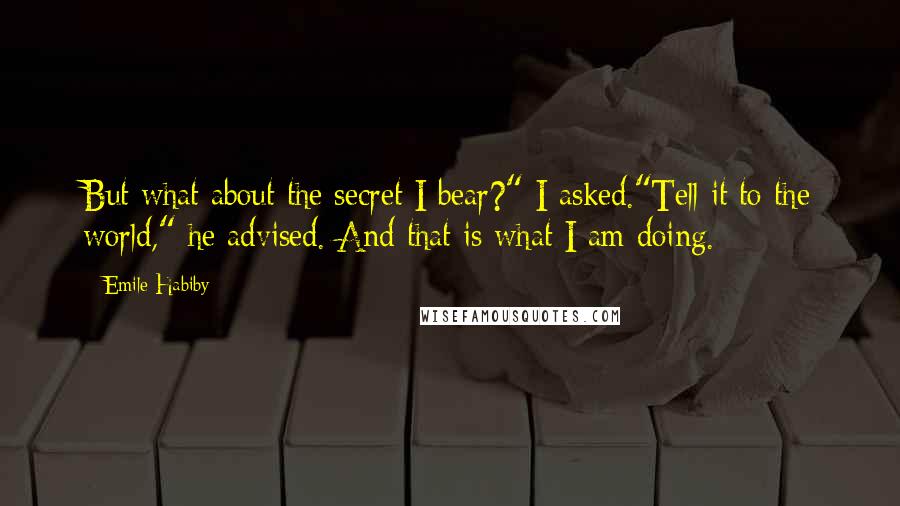 Emile Habiby Quotes: But what about the secret I bear?" I asked."Tell it to the world," he advised. And that is what I am doing.