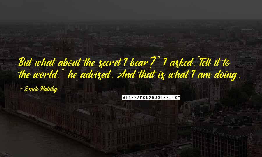 Emile Habiby Quotes: But what about the secret I bear?" I asked."Tell it to the world," he advised. And that is what I am doing.