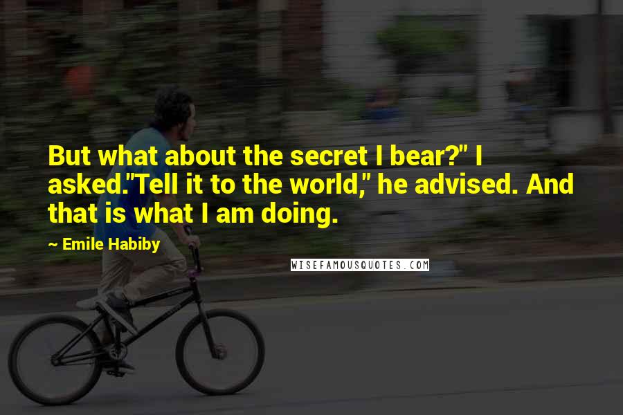 Emile Habiby Quotes: But what about the secret I bear?" I asked."Tell it to the world," he advised. And that is what I am doing.