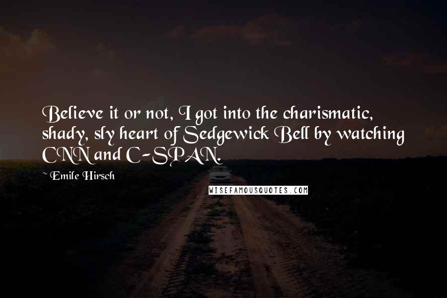 Emile Hirsch Quotes: Believe it or not, I got into the charismatic, shady, sly heart of Sedgewick Bell by watching CNN and C-SPAN.