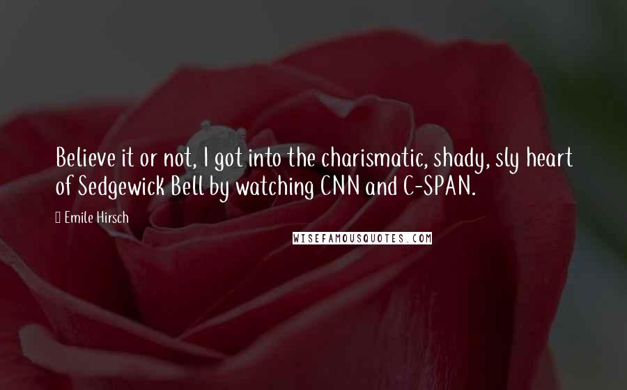 Emile Hirsch Quotes: Believe it or not, I got into the charismatic, shady, sly heart of Sedgewick Bell by watching CNN and C-SPAN.