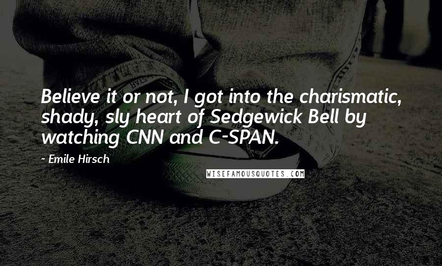 Emile Hirsch Quotes: Believe it or not, I got into the charismatic, shady, sly heart of Sedgewick Bell by watching CNN and C-SPAN.