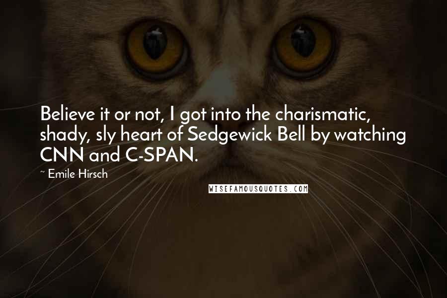 Emile Hirsch Quotes: Believe it or not, I got into the charismatic, shady, sly heart of Sedgewick Bell by watching CNN and C-SPAN.