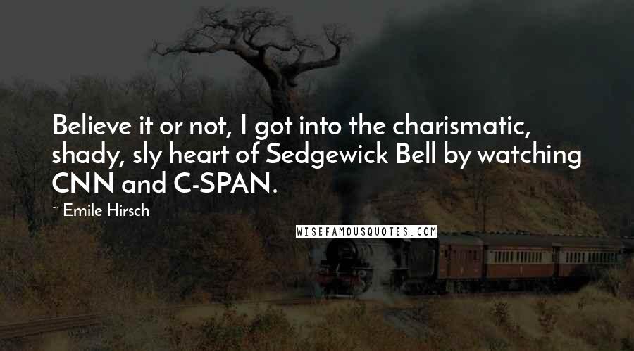 Emile Hirsch Quotes: Believe it or not, I got into the charismatic, shady, sly heart of Sedgewick Bell by watching CNN and C-SPAN.