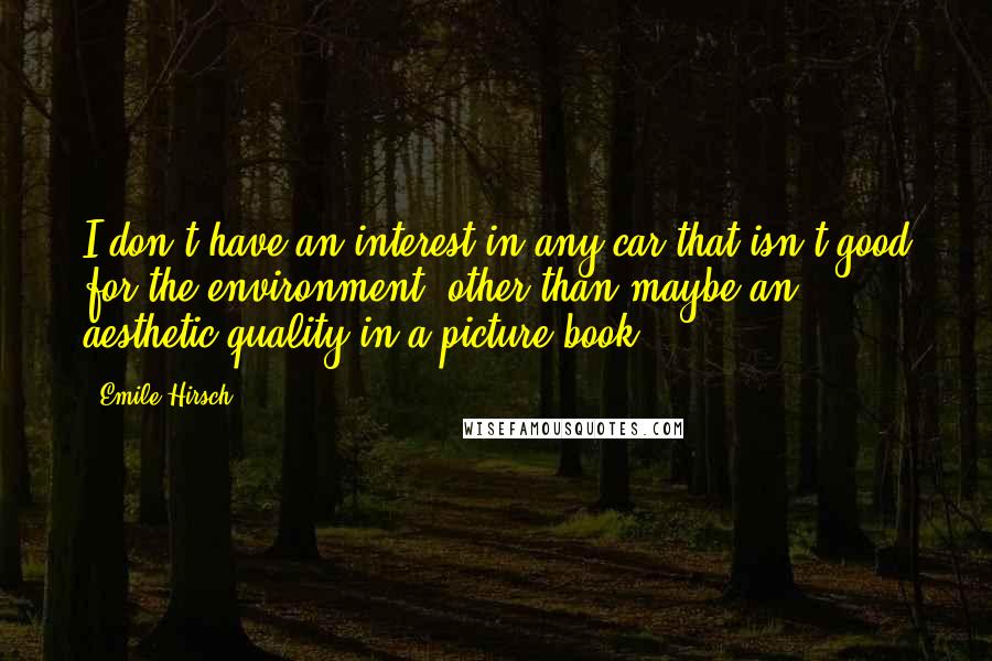 Emile Hirsch Quotes: I don't have an interest in any car that isn't good for the environment, other than maybe an aesthetic quality in a picture book.