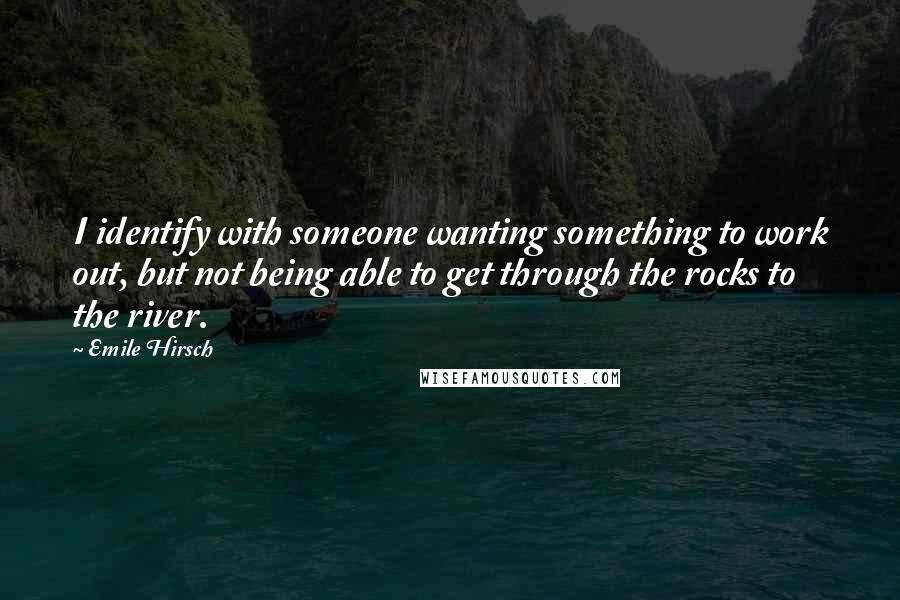 Emile Hirsch Quotes: I identify with someone wanting something to work out, but not being able to get through the rocks to the river.