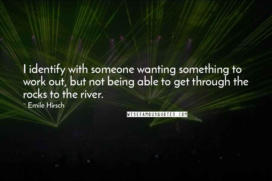 Emile Hirsch Quotes: I identify with someone wanting something to work out, but not being able to get through the rocks to the river.