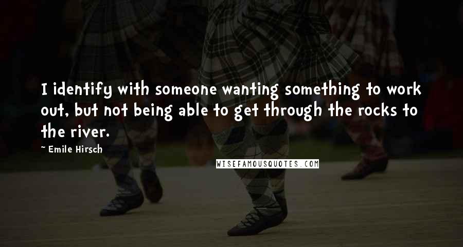 Emile Hirsch Quotes: I identify with someone wanting something to work out, but not being able to get through the rocks to the river.