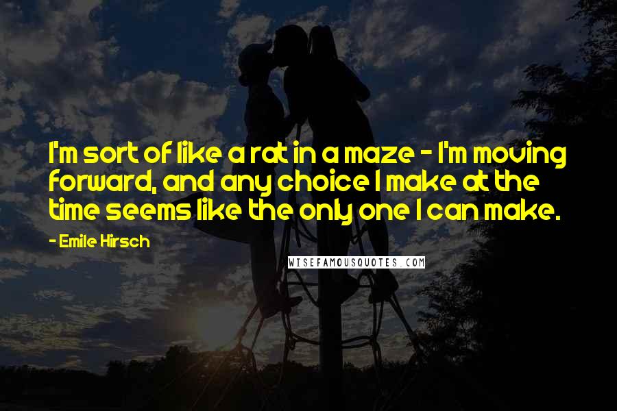 Emile Hirsch Quotes: I'm sort of like a rat in a maze - I'm moving forward, and any choice I make at the time seems like the only one I can make.