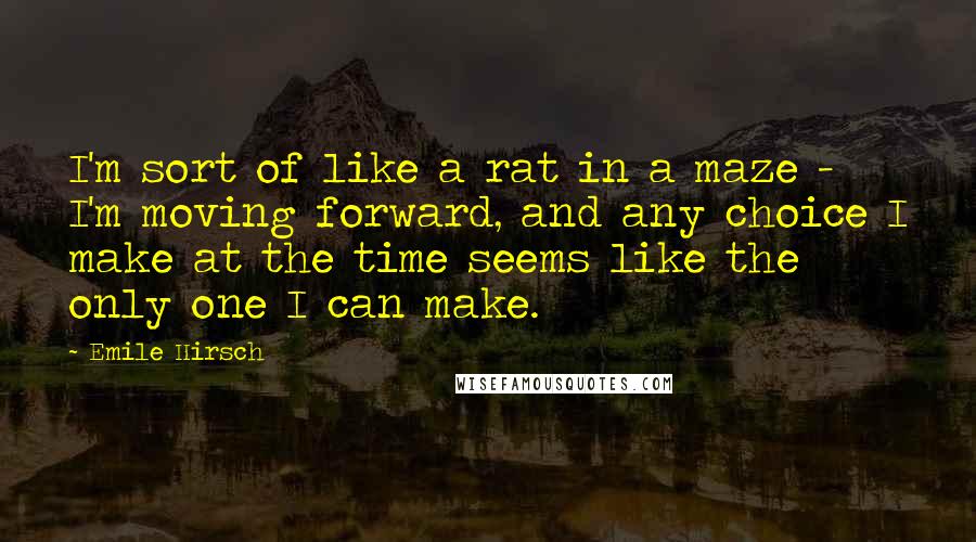 Emile Hirsch Quotes: I'm sort of like a rat in a maze - I'm moving forward, and any choice I make at the time seems like the only one I can make.