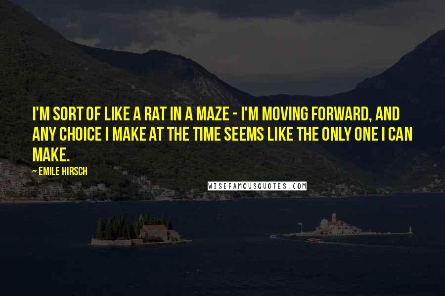 Emile Hirsch Quotes: I'm sort of like a rat in a maze - I'm moving forward, and any choice I make at the time seems like the only one I can make.