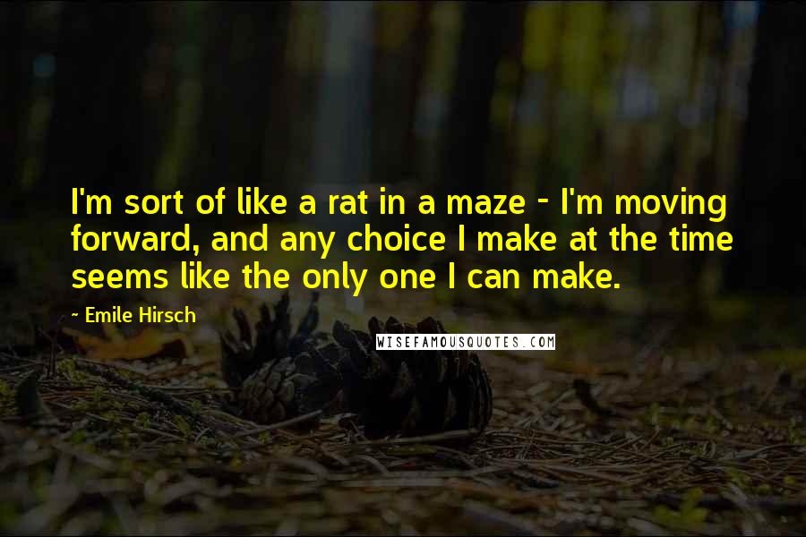 Emile Hirsch Quotes: I'm sort of like a rat in a maze - I'm moving forward, and any choice I make at the time seems like the only one I can make.